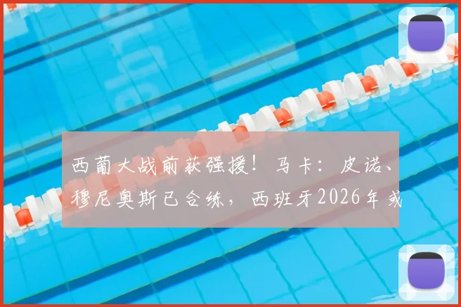西葡大战前获强援!马卡:皮诺、穆尼奥斯已合练,西班牙2026年或能以全阵容争胜