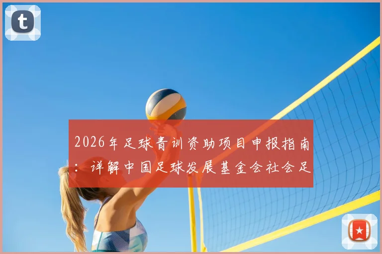 2026年足球青训资助项目申报指南:详解中国足球发展基金会社会足球青训质量提升行动计划受资助机构遴选条件与申请流程