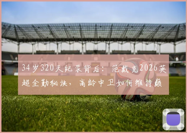 34岁320天纪录背后：范戴克2026英超全勤秘诀，高龄中卫如何维持巅峰状态与避免伤病