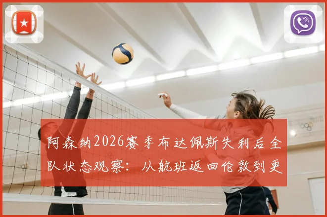 阿森纳2026赛季布达佩斯失利后全队状态观察：从航班返回伦敦到更衣室氛围，分析球员情绪低迷原因与联赛前景展望