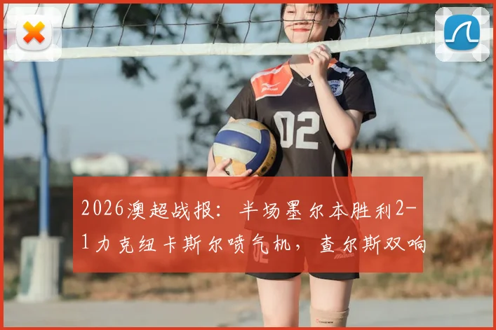 2026澳超战报：半场墨尔本胜利2-1力克纽卡斯尔喷气机，查尔斯双响亚当斯破门，附最新积分排名解读
