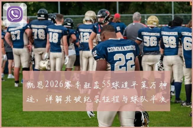 凯恩2026赛季狂轰55球追平莱万神迹，详解其破纪录征程与球队半决赛出局幕后