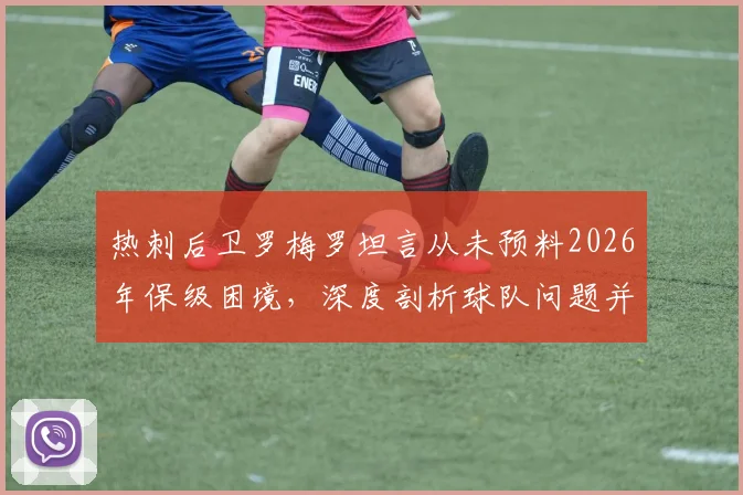 热刺后卫罗梅罗坦言从未预料2026年保级困境,深度剖析球队问题并评价布莱顿主帅德泽尔比战术激情