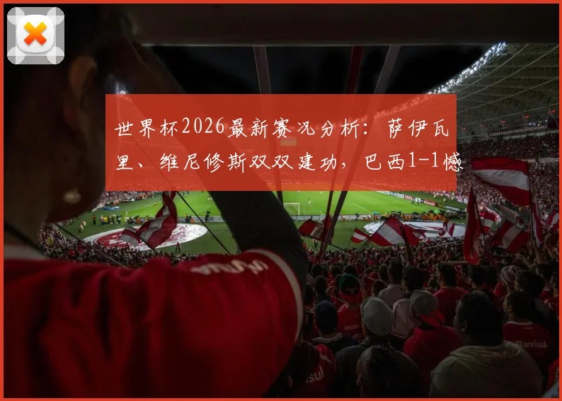 世界杯2026最新赛况分析：萨伊瓦里、维尼修斯双双建功，巴西1-1憾平摩洛哥，技战术全面复盘