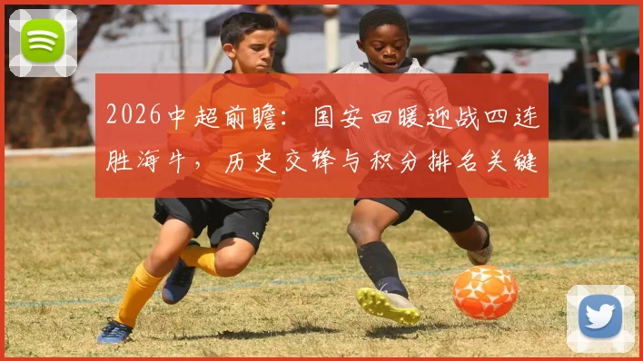 2026中超前瞻：国安回暖迎战四连胜海牛，历史交锋与积分排名关键战分析