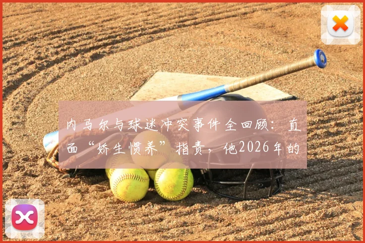 内马尔与球迷冲突事件全回顾:直面“娇生惯养”指责,他2026年的场上表现与职业态度究竟如何?