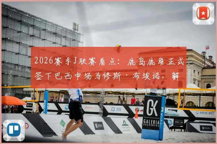 2026赛季J联赛看点：鹿岛鹿角正式签下巴西中场马修斯·布埃诺，解析其技术特点与清水时期数据