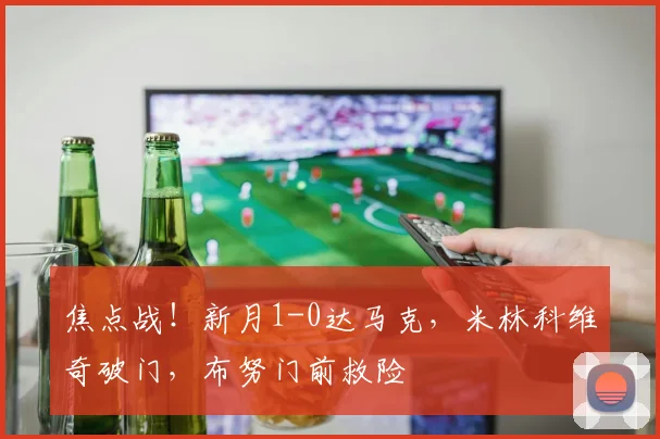 焦点战!新月1-0达马克,米林科维奇破门,布努门前救险