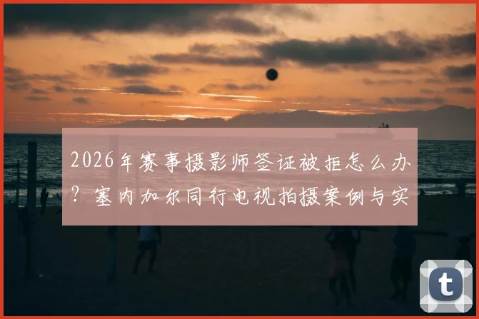 2026年赛事摄影师签证被拒怎么办？塞内加尔同行电视拍摄案例与实用替代方案指南