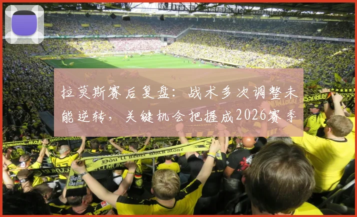 拉莫斯赛后复盘:战术多次调整未能逆转,关键机会把握成2026赛季痛点