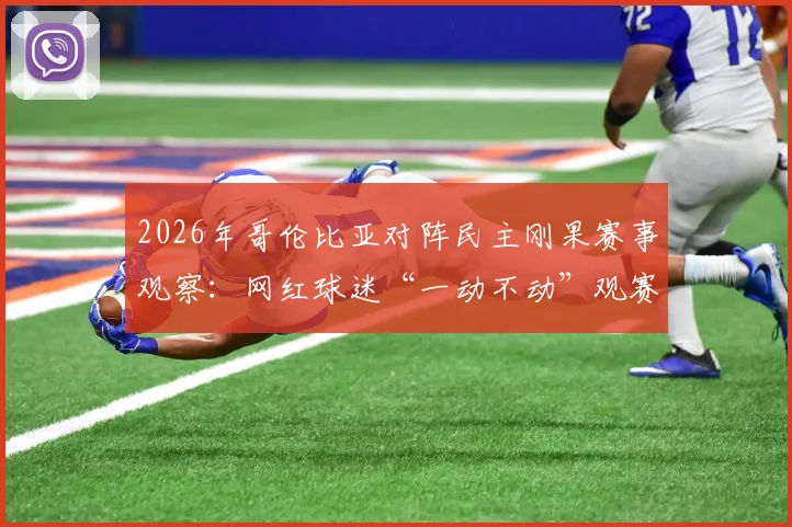 2026年哥伦比亚对阵民主刚果赛事观察：网红球迷“一动不动”观赛引热议，深度剖析中立球迷观赛文化