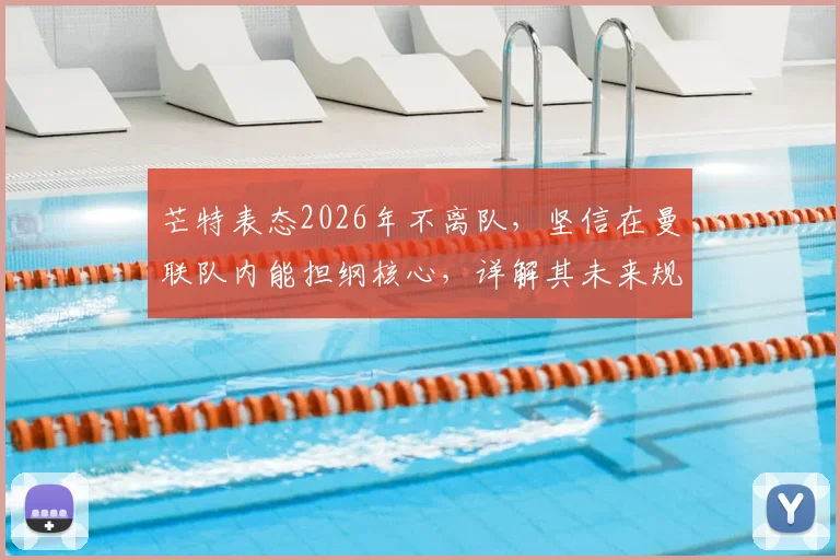 芒特表态2026年不离队，坚信在曼联队内能担纲核心，详解其未来规划与队内角色