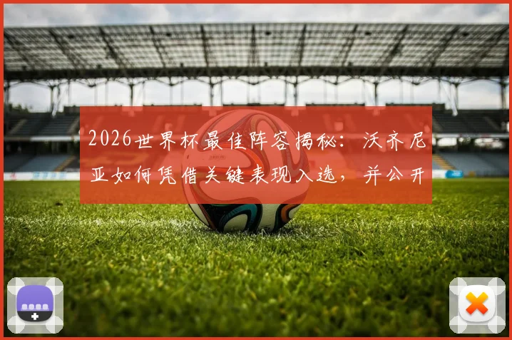 2026世界杯最佳阵容揭秘:沃齐尼亚如何凭借关键表现入选,并公开感谢球迷支持