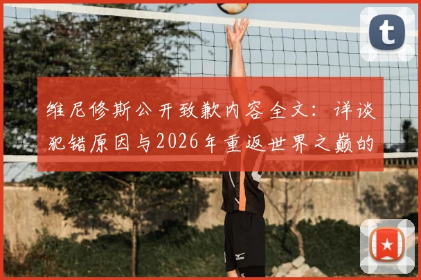 维尼修斯公开致歉内容全文：详谈犯错原因与2026年重返世界之巅的奋斗计划，皇马球星最新专访解读