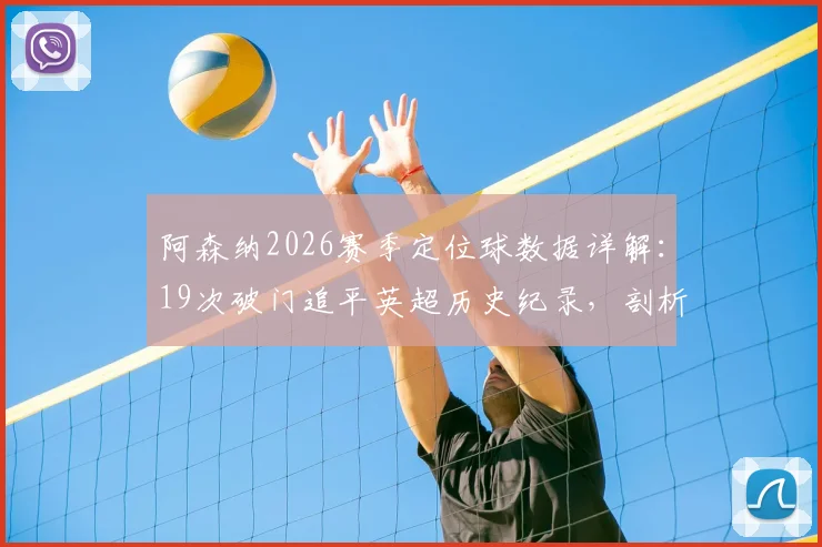 阿森纳2026赛季定位球数据详解：19次破门追平英超历史纪录，剖析角球与任意球战术进球统计