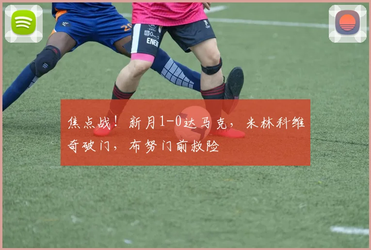 焦点战！新月1-0达马克，米林科维奇破门，布努门前救险