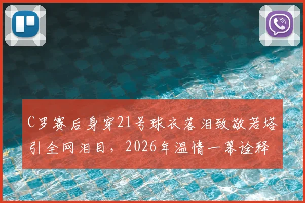 C罗赛后身穿21号球衣落泪致敬若塔引全网泪目，2026年温情一幕诠释足坛兄弟情