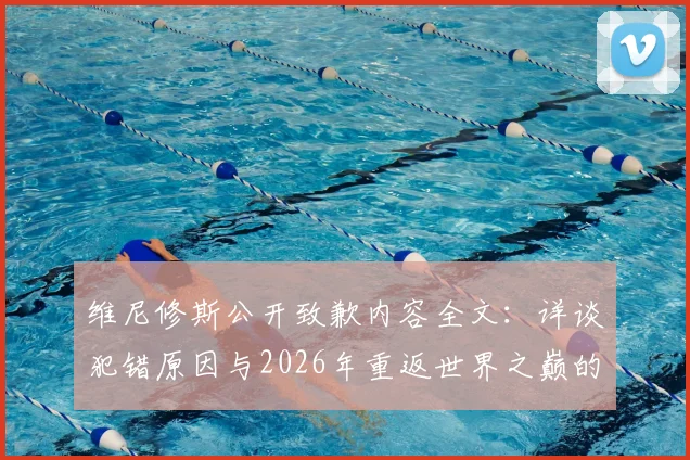 维尼修斯公开致歉内容全文:详谈犯错原因与2026年重返世界之巅的奋斗计划,皇马球星最新专访解读