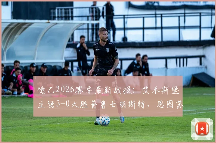 德乙2026赛季最新战报:艾禾斯堡主场3-0大胜普鲁士明斯特,恩图苏梅独中两元助球队全取三分