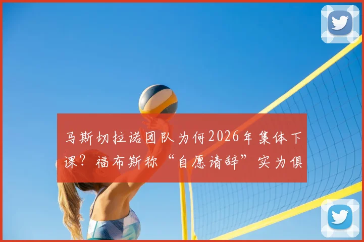 马斯切拉诺团队为何2026年集体下课?福布斯称“自愿请辞”实为俱乐部话术,内幕解读