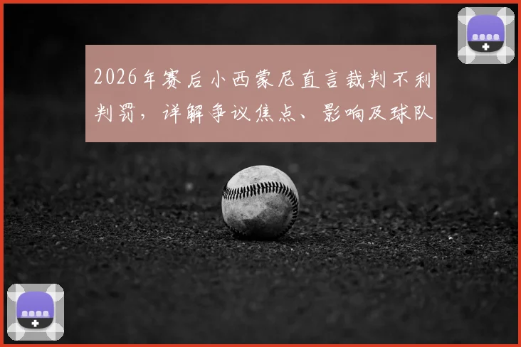 2026年赛后小西蒙尼直言裁判不利判罚,详解争议焦点、影响及球队如何应对逆境