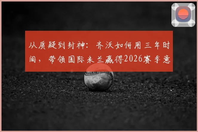 从质疑到封神:齐沃如何用三年时间,带领国际米兰赢得2026赛季意甲第21冠?