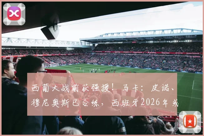 西葡大战前获强援！马卡：皮诺、穆尼奥斯已合练，西班牙2026年或能以全阵容争胜