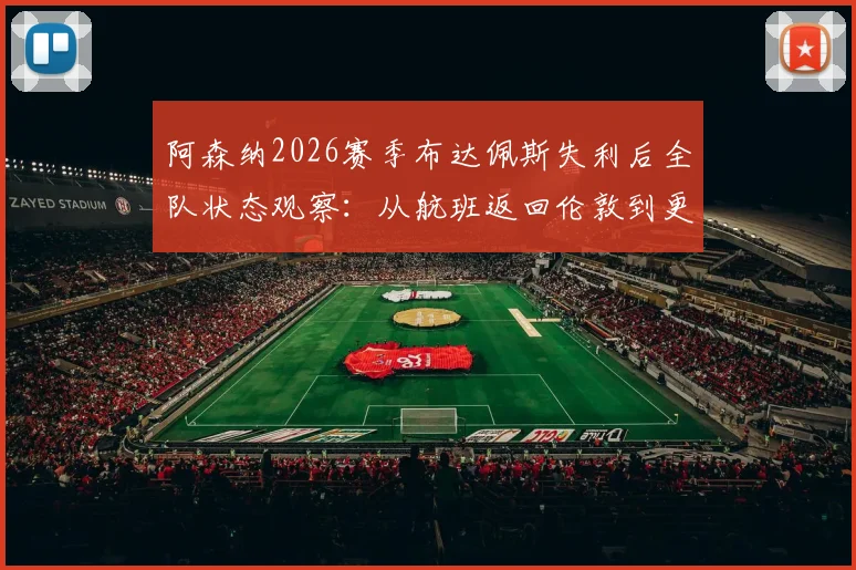 阿森纳2026赛季布达佩斯失利后全队状态观察：从航班返回伦敦到更衣室氛围，分析球员情绪低迷原因与联赛前景展望