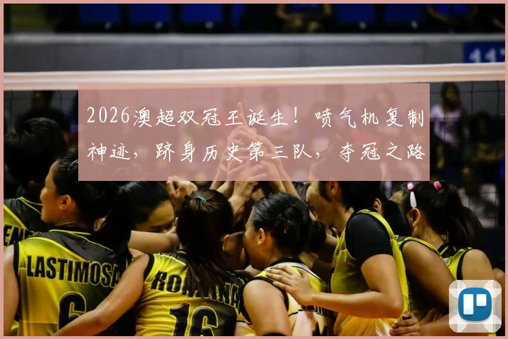 2026澳超双冠王诞生！喷气机复制神迹，跻身历史第三队，夺冠之路与战术解析全回顾