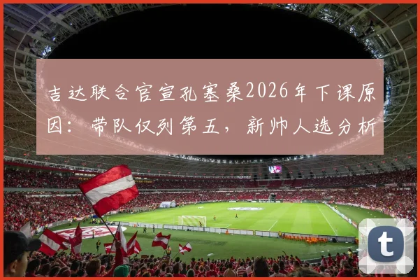 吉达联合官宣孔塞桑2026年下课原因:带队仅列第五,新帅人选分析与赛季战绩回顾