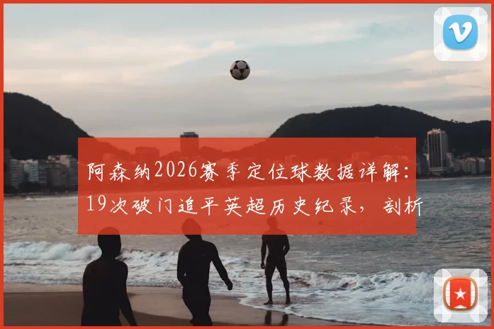 阿森纳2026赛季定位球数据详解:19次破门追平英超历史纪录,剖析角球与任意球战术进球统计