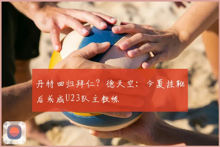 丹特回归拜仁？德天空：今夏挂靴后或成U23队主教练