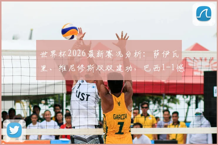 世界杯2026最新赛况分析：萨伊瓦里、维尼修斯双双建功，巴西1-1憾平摩洛哥，技战术全面复盘