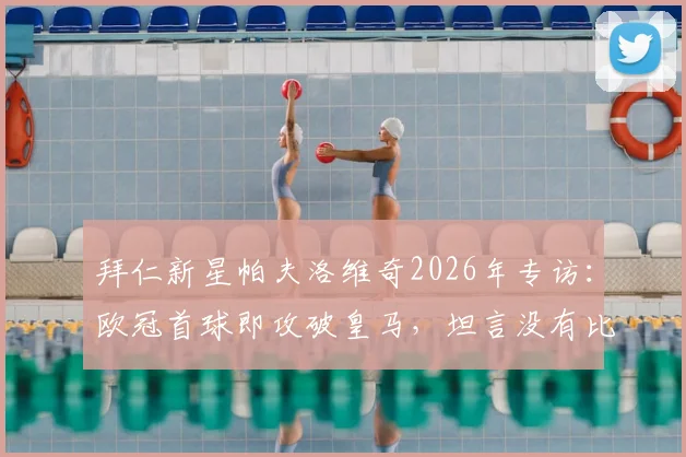 拜仁新星帕夫洛维奇2026年专访:欧冠首球即攻破皇马,坦言没有比这更完美的剧本了