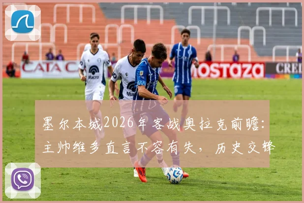墨尔本城2026年客战奥拉克前瞻：主帅维多直言不容有失，历史交锋数据揭示破咒关键
